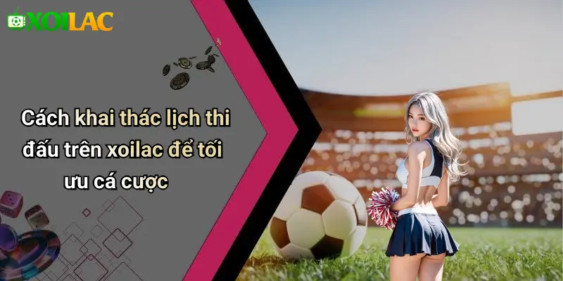 Cách khai thác lịch thi đấu trên xoilac để tối ưu cá cược