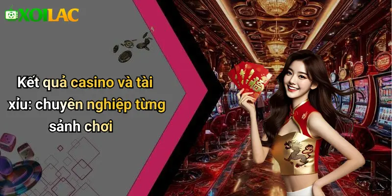 Kết quả casino và tài xỉu: chuyên nghiệp từng sảnh chơi
