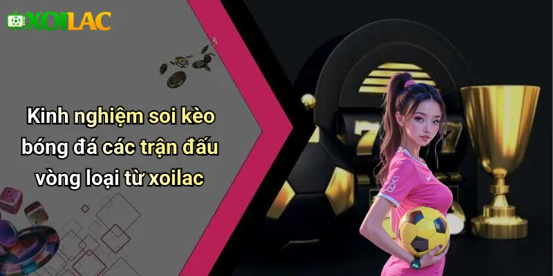 Kinh nghiệm soi kèo bóng đá các trận đấu vòng loại từ xoilac