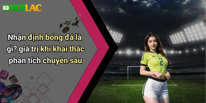 Nhận định bóng đá là gì? giá trị khi khai thác phân tích chuyên sâu
