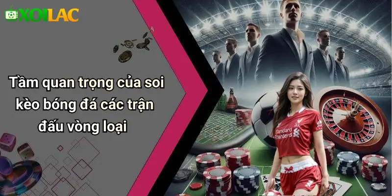 Tầm quan trọng của soi kèo bóng đá các trận đấu vòng loại