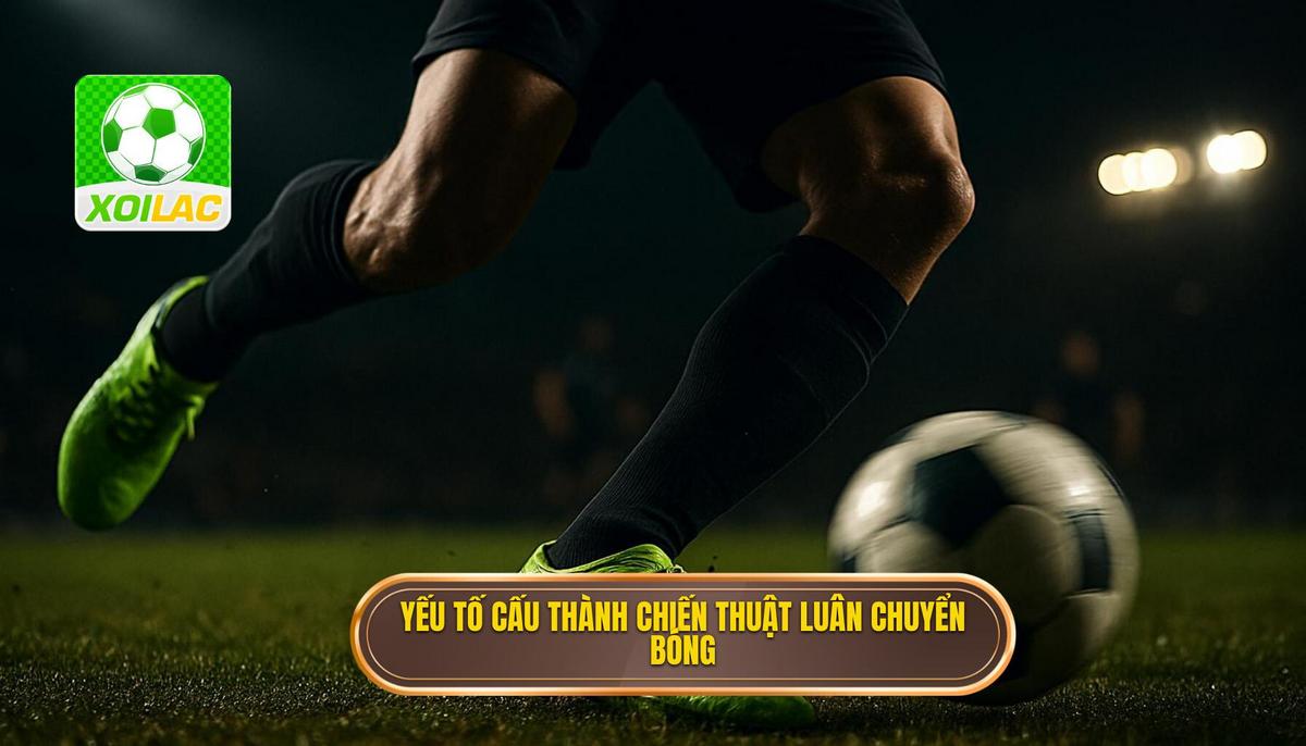Những yếu tố cấu thành Chiến thuật luân chuyển bóng nhanh hoàn hảo