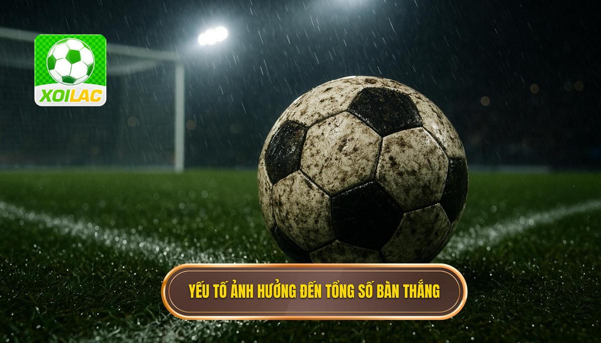 Phân tích các yếu tố then chốt ảnh hưởng đến tổng số bàn thắng